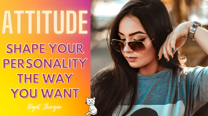 Attitude - Shape Your Personality the Way You Like - An article by Rajat Jhingan